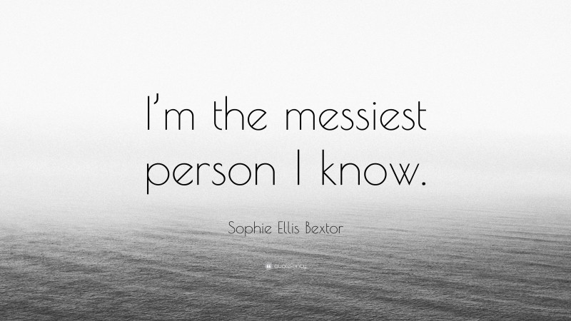 Sophie Ellis Bextor Quote: “I’m the messiest person I know.”