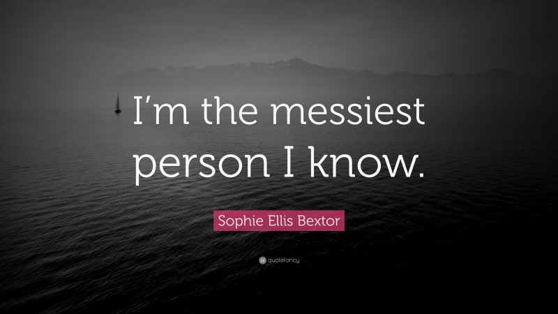 Sophie Ellis Bextor Quote: “I’m the messiest person I know.”