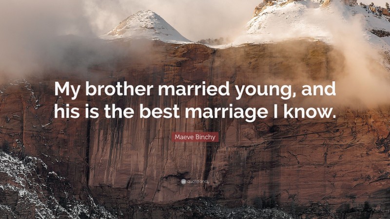 Maeve Binchy Quote: “My brother married young, and his is the best marriage I know.”