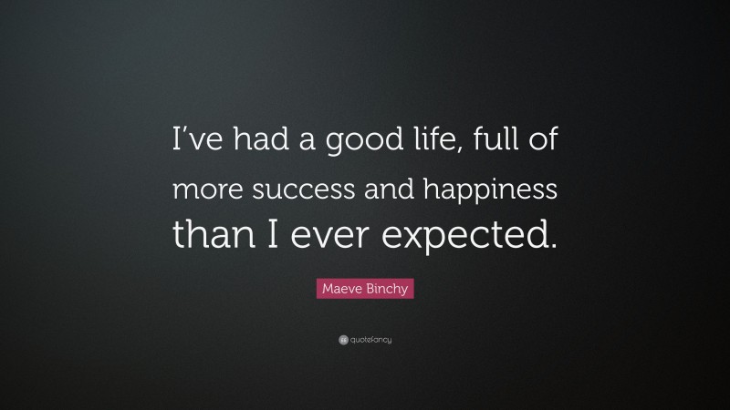 Maeve Binchy Quote: “I’ve had a good life, full of more success and happiness than I ever expected.”