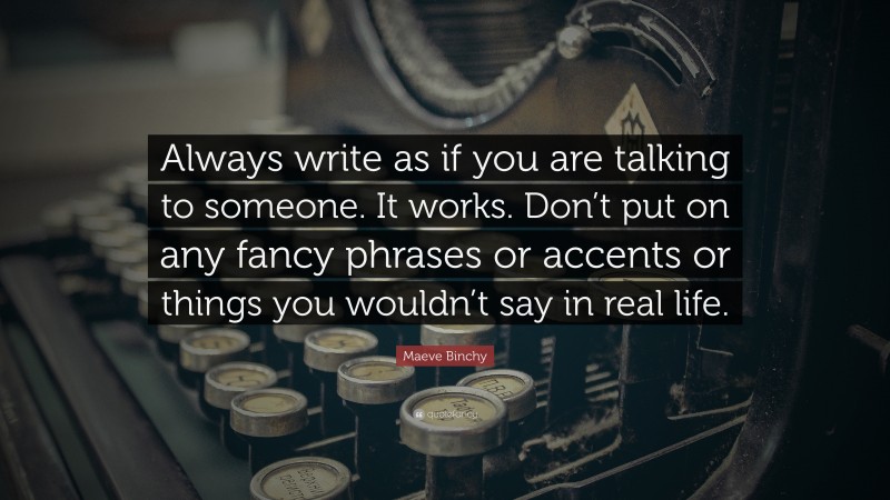 Maeve Binchy Quote: “Always write as if you are talking to someone. It works. Don’t put on any fancy phrases or accents or things you wouldn’t say in real life.”