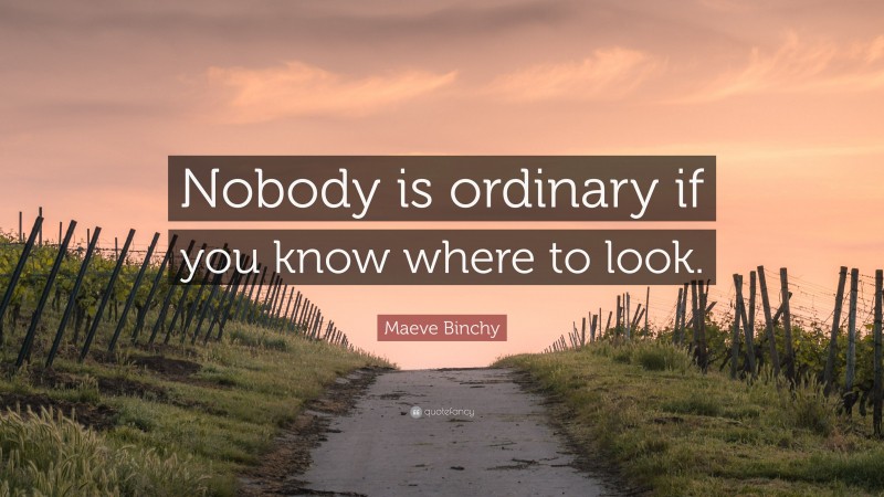 Maeve Binchy Quote: “Nobody is ordinary if you know where to look.”