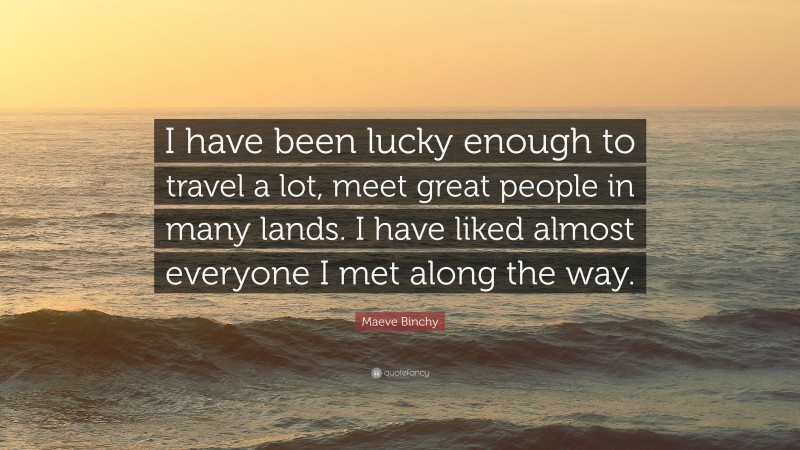 Maeve Binchy Quote: “I have been lucky enough to travel a lot, meet great people in many lands. I have liked almost everyone I met along the way.”