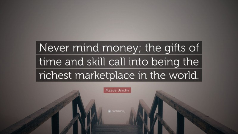 Maeve Binchy Quote: “Never mind money; the gifts of time and skill call into being the richest marketplace in the world.”