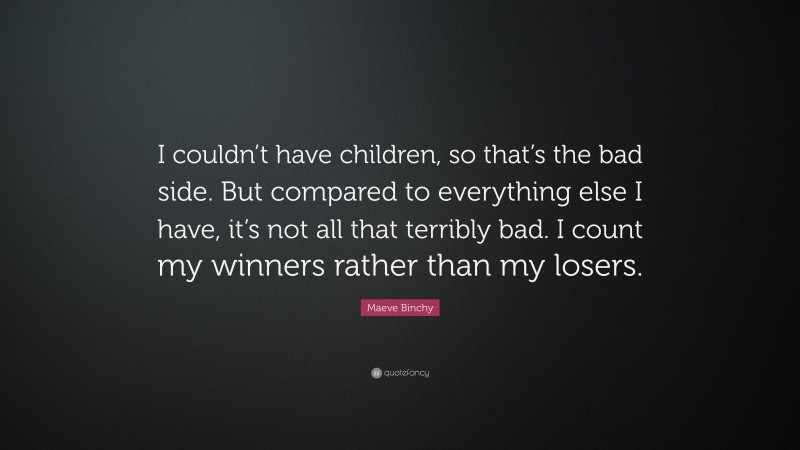 Maeve Binchy Quote: “I couldn’t have children, so that’s the bad side. But compared to everything else I have, it’s not all that terribly bad. I count my winners rather than my losers.”