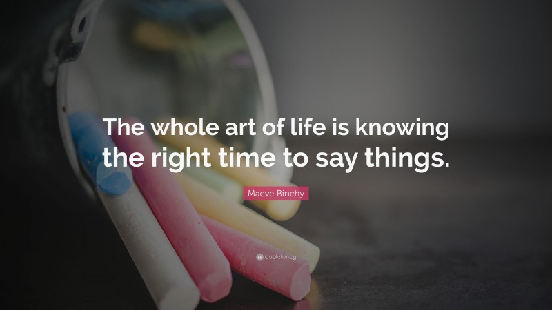 Maeve Binchy Quote: “The whole art of life is knowing the right time to say things.”