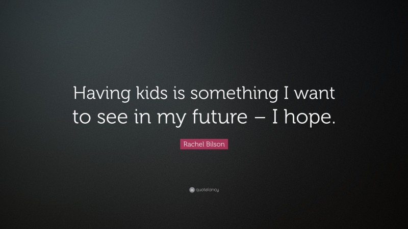 Rachel Bilson Quote: “Having kids is something I want to see in my future – I hope.”