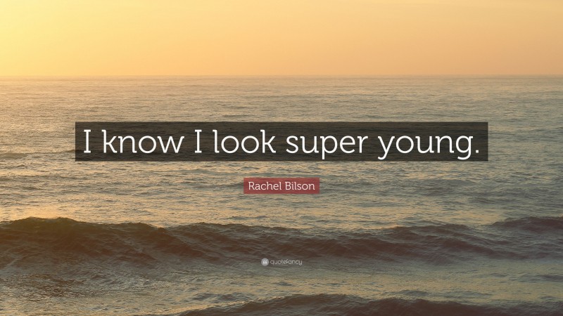 Rachel Bilson Quote: “I know I look super young.”