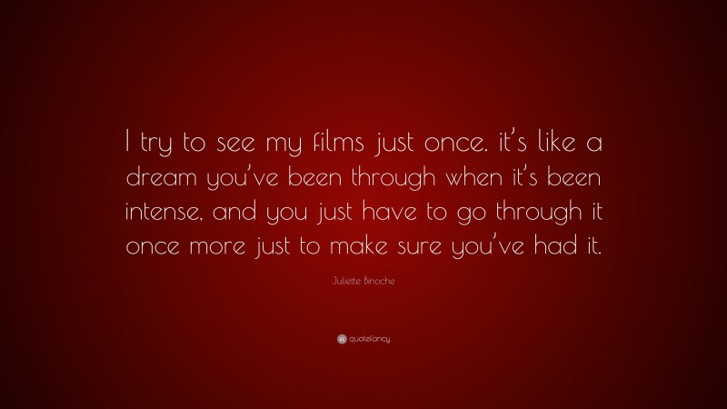 Juliette Binoche Quote: “I try to see my films just once. it’s like a dream you’ve been through when it’s been intense, and you just have to go through it once more just to make sure you’ve had it.”