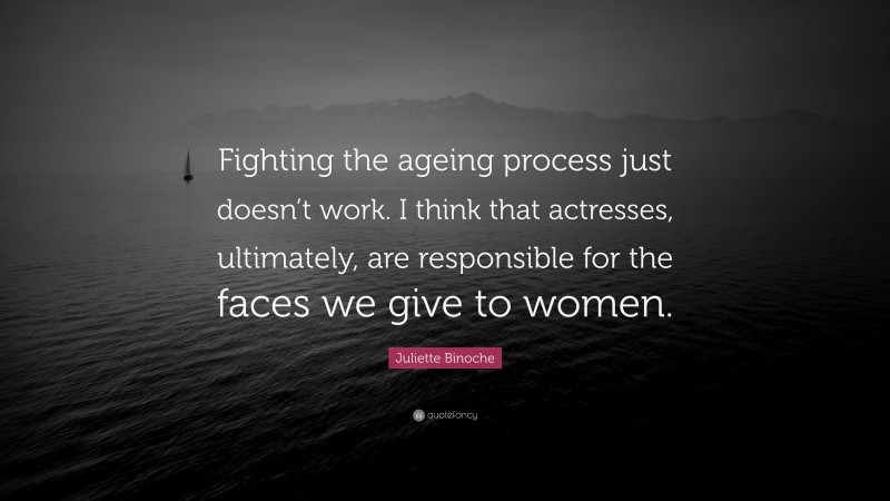 Juliette Binoche Quote: “Fighting the ageing process just doesn’t work. I think that actresses, ultimately, are responsible for the faces we give to women.”