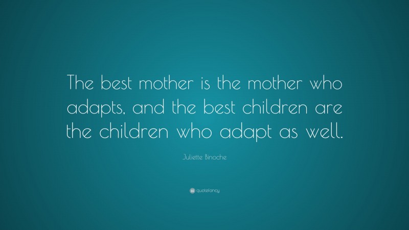 Juliette Binoche Quote: “The best mother is the mother who adapts, and the best children are the children who adapt as well.”