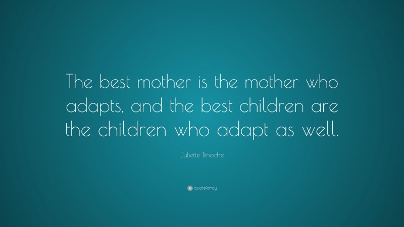 Juliette Binoche Quote: “The best mother is the mother who adapts, and the best children are the children who adapt as well.”