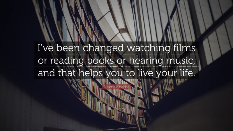 Juliette Binoche Quote: “I’ve been changed watching films or reading books or hearing music, and that helps you to live your life.”
