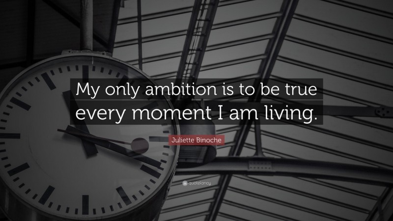 Juliette Binoche Quote: “My only ambition is to be true every moment I am living.”