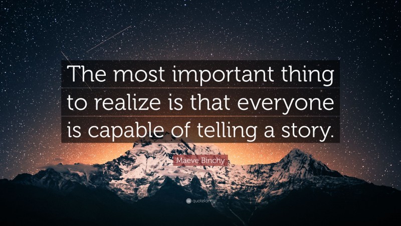 Maeve Binchy Quote: “The most important thing to realize is that everyone is capable of telling a story.”