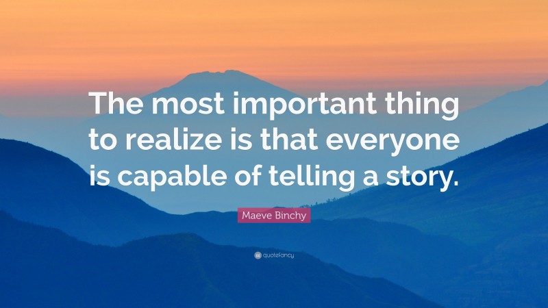 Maeve Binchy Quote: “The most important thing to realize is that everyone is capable of telling a story.”