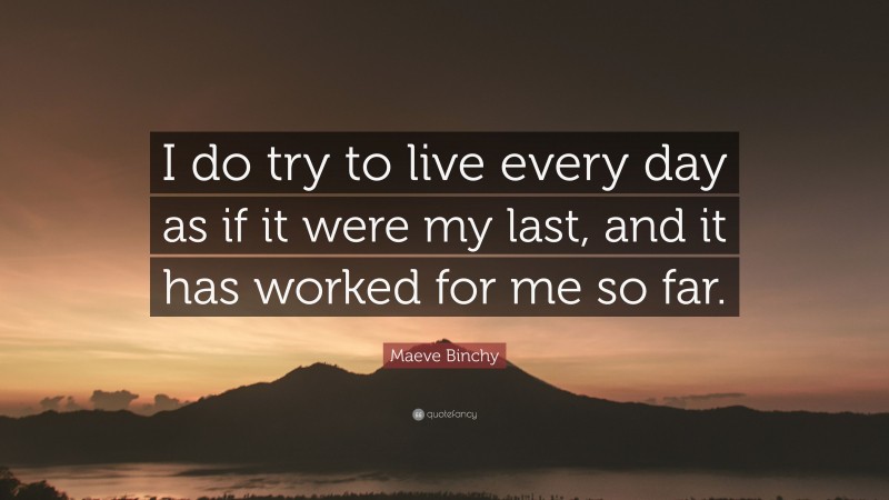 Maeve Binchy Quote: “I do try to live every day as if it were my last, and it has worked for me so far.”