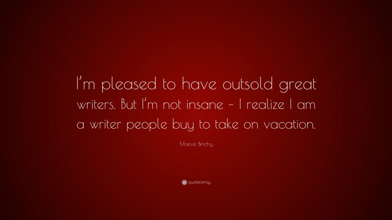 Maeve Binchy Quote: “I’m pleased to have outsold great writers. But I’m not insane – I realize I am a writer people buy to take on vacation.”
