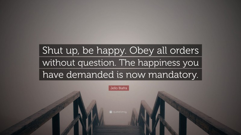 Jello Biafra Quote: “Shut up, be happy. Obey all orders without question. The happiness you have demanded is now mandatory.”