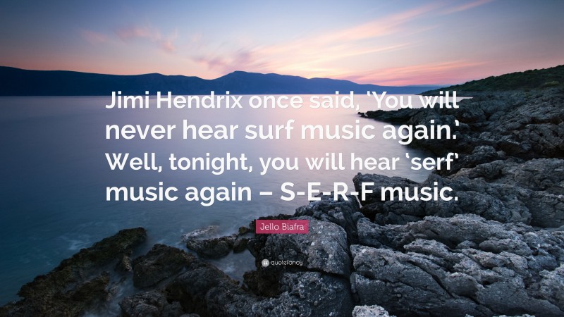 Jello Biafra Quote: “Jimi Hendrix once said, ‘You will never hear surf music again.’ Well, tonight, you will hear ‘serf’ music again – S-E-R-F music.”