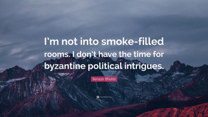 Benazir Bhutto Quote: “I’m not into smoke-filled rooms. I don’t have the time for byzantine political intrigues.”