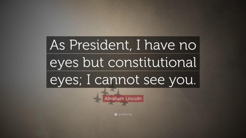 Abraham Lincoln Quote: “As President, I have no eyes but constitutional eyes; I cannot see you.”