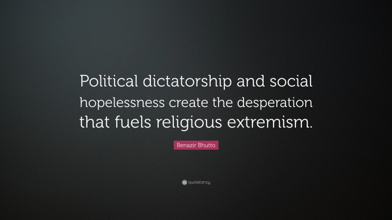 Benazir Bhutto Quote: “Political dictatorship and social hopelessness create the desperation that fuels religious extremism.”
