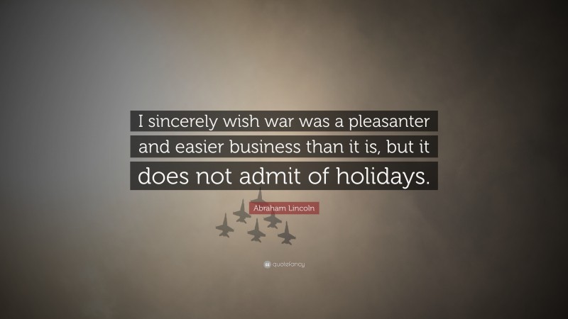 Abraham Lincoln Quote: “I sincerely wish war was a pleasanter and easier business than it is, but it does not admit of holidays.”