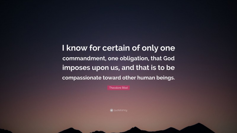 Theodore Bikel Quote: “I know for certain of only one commandment, one obligation, that God imposes upon us, and that is to be compassionate toward other human beings.”