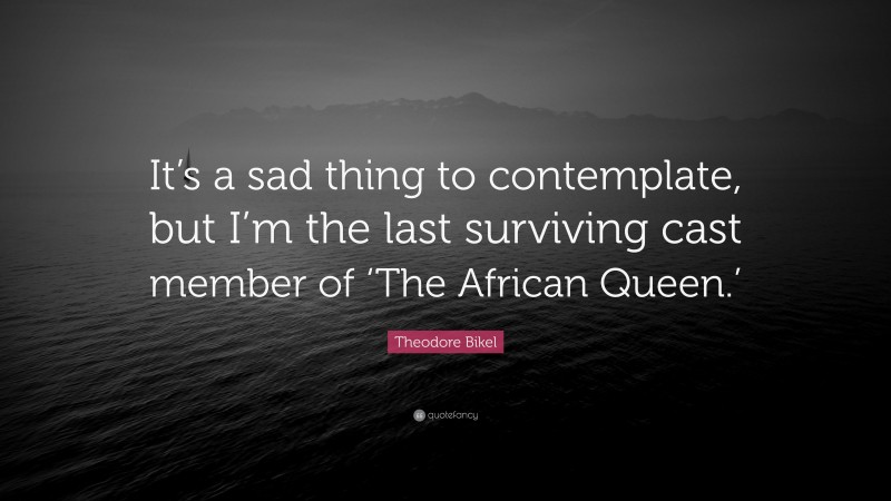 Theodore Bikel Quote: “It’s a sad thing to contemplate, but I’m the last surviving cast member of ‘The African Queen.’”