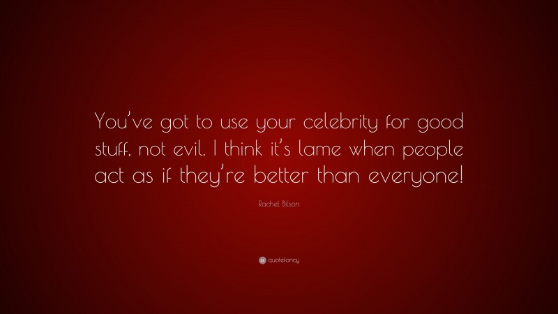Rachel Bilson Quote: “You’ve got to use your celebrity for good stuff, not evil. I think it’s lame when people act as if they’re better than everyone!”