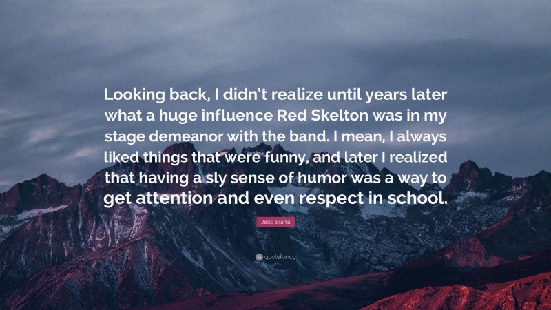 Jello Biafra Quote: “Looking back, I didn’t realize until years later what a huge influence Red Skelton was in my stage demeanor with the band. I mean, I always liked things that were funny, and later I realized that having a sly sense of humor was a way to get attention and even respect in school.”