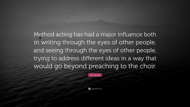 Jello Biafra Quote: “Method acting has had a major influence both in writing through the eyes of other people, and seeing through the eyes of other people, trying to address different ideas in a way that would go beyond preaching to the choir.”