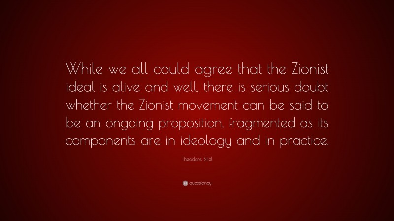 Theodore Bikel Quote: “While we all could agree that the Zionist ideal is alive and well, there is serious doubt whether the Zionist movement can be said to be an ongoing proposition, fragmented as its components are in ideology and in practice.”