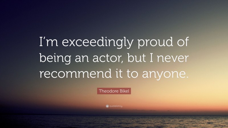 Theodore Bikel Quote: “I’m exceedingly proud of being an actor, but I never recommend it to anyone.”