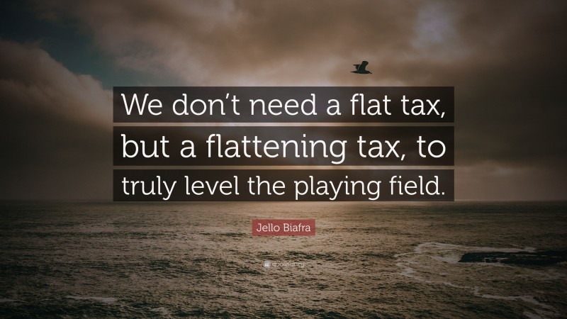 Jello Biafra Quote: “We don’t need a flat tax, but a flattening tax, to truly level the playing field.”