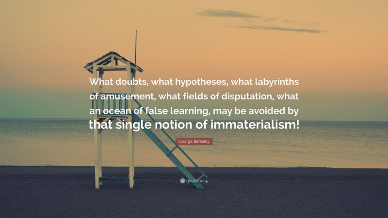 George Berkeley Quote: “What doubts, what hypotheses, what labyrinths of amusement, what fields of disputation, what an ocean of false learning, may be avoided by that single notion of immaterialism!”