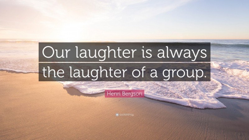 Henri Bergson Quote: “Our laughter is always the laughter of a group.”