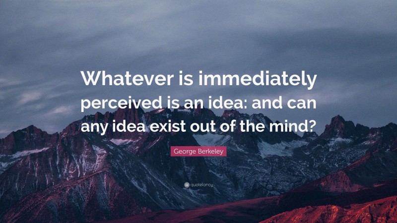 George Berkeley Quote: “Whatever is immediately perceived is an idea: and can any idea exist out of the mind?”