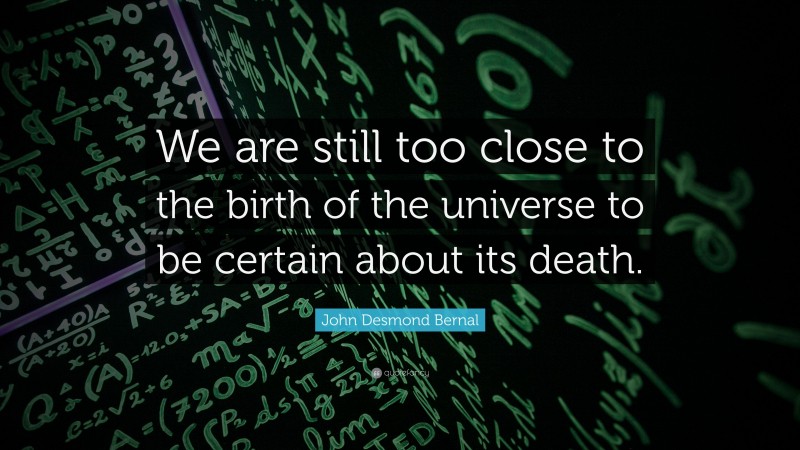 John Desmond Bernal Quote: “We are still too close to the birth of the universe to be certain about its death.”