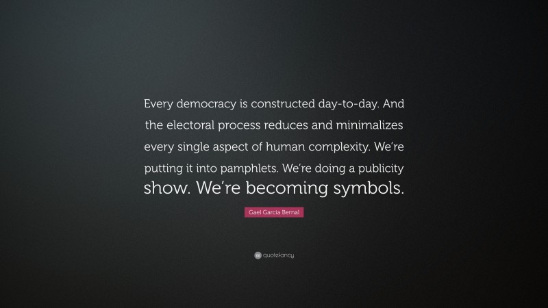 Gael Garcia Bernal Quote: “Every democracy is constructed day-to-day. And the electoral process reduces and minimalizes every single aspect of human complexity. We’re putting it into pamphlets. We’re doing a publicity show. We’re becoming symbols.”