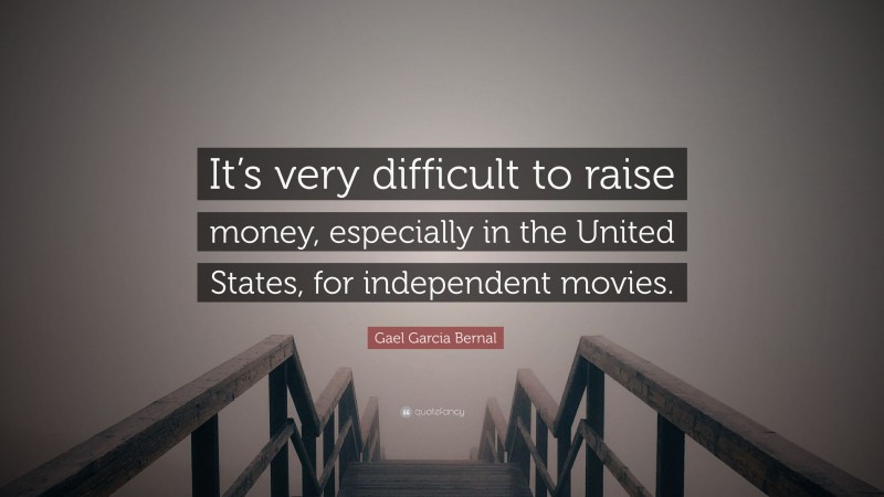Gael Garcia Bernal Quote: “It’s very difficult to raise money, especially in the United States, for independent movies.”