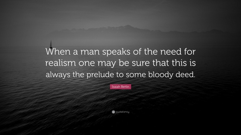Isaiah Berlin Quote: “When a man speaks of the need for realism one may be sure that this is always the prelude to some bloody deed.”