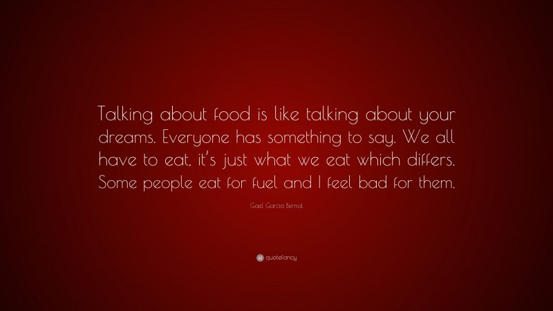 Gael Garcia Bernal Quote: “Talking about food is like talking about your dreams. Everyone has something to say. We all have to eat, it’s just what we eat which differs. Some people eat for fuel and I feel bad for them.”