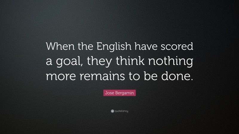 Jose Bergamin Quote: “When the English have scored a goal, they think nothing more remains to be done.”