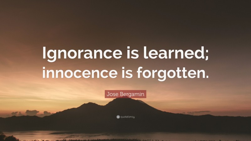 Jose Bergamin Quote: “Ignorance is learned; innocence is forgotten.”