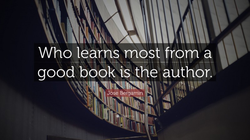 Jose Bergamin Quote: “Who learns most from a good book is the author.”