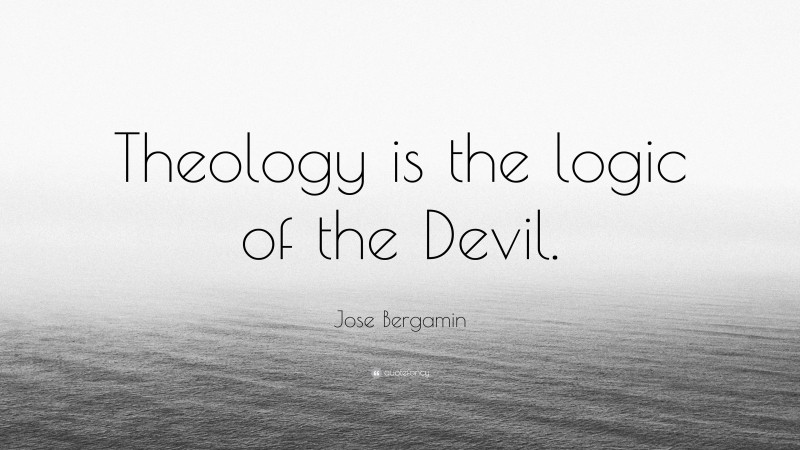 Jose Bergamin Quote: “Theology is the logic of the Devil.”