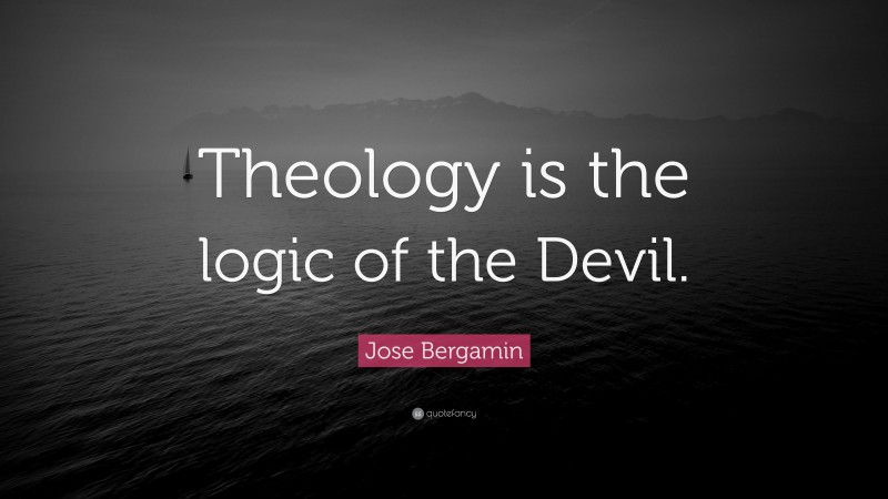 Jose Bergamin Quote: “Theology is the logic of the Devil.”