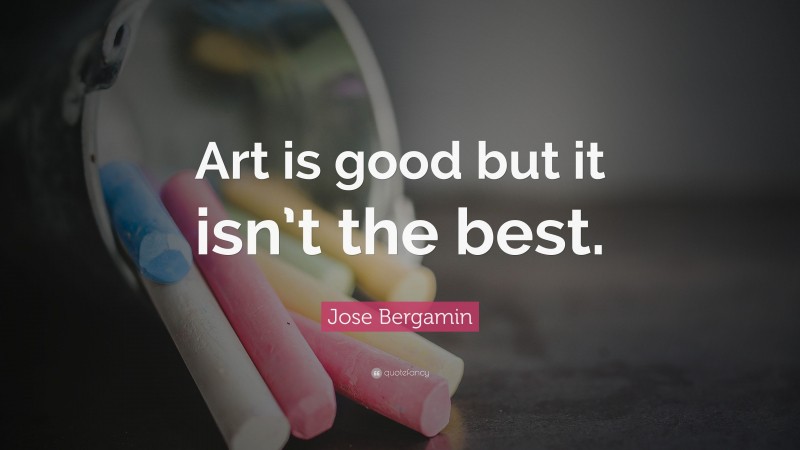Jose Bergamin Quote: “Art is good but it isn’t the best.”